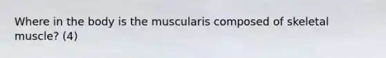 Where in the body is the muscularis composed of skeletal muscle? (4)