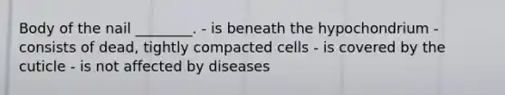 Body of the nail ________. - is beneath the hypochondrium - consists of dead, tightly compacted cells - is covered by the cuticle - is not affected by diseases