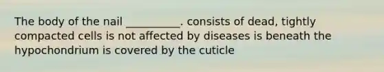 The body of the nail __________. consists of dead, tightly compacted cells is not affected by diseases is beneath the hypochondrium is covered by the cuticle