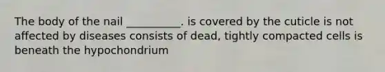 The body of the nail __________. is covered by the cuticle is not affected by diseases consists of dead, tightly compacted cells is beneath the hypochondrium