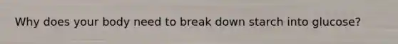 Why does your body need to break down starch into glucose?
