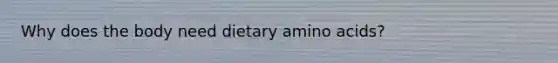 Why does the body need dietary amino acids?