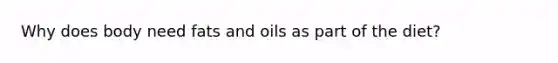 Why does body need fats and oils as part of the diet?