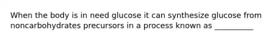 When the body is in need glucose it can synthesize glucose from noncarbohydrates precursors in a process known as __________