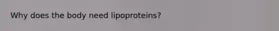 Why does the body need lipoproteins?