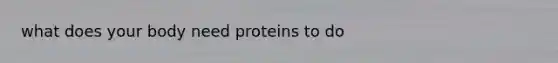 what does your body need proteins to do