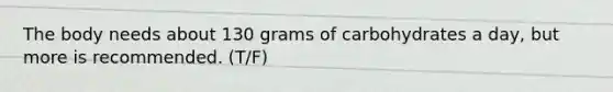 The body needs about 130 grams of carbohydrates a day, but more is recommended. (T/F)