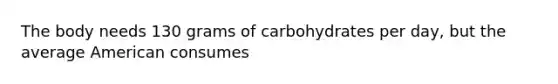 The body needs 130 grams of carbohydrates per day, but the average American consumes