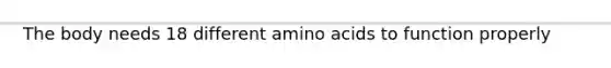 The body needs 18 different amino acids to function properly
