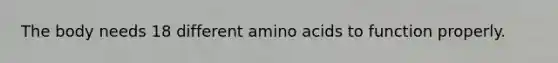 The body needs 18 different amino acids to function properly.