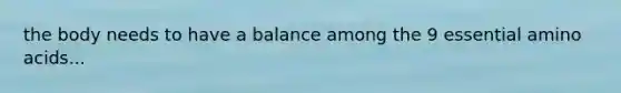 the body needs to have a balance among the 9 essential amino acids...