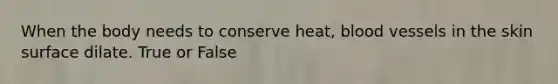 When the body needs to conserve heat, blood vessels in the skin surface dilate. True or False
