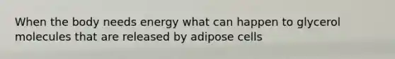 When the body needs energy what can happen to glycerol molecules that are released by adipose cells