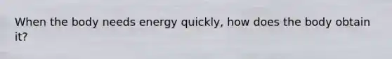 When the body needs energy quickly, how does the body obtain it?