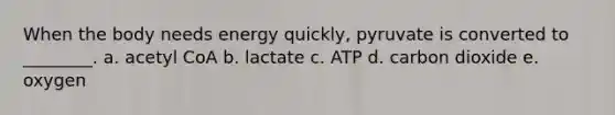 When the body needs energy quickly, pyruvate is converted to ________. a. acetyl CoA b. lactate c. ATP d. carbon dioxide e. oxygen