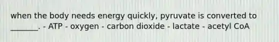 when the body needs energy quickly, pyruvate is converted to _______. - ATP - oxygen - carbon dioxide - lactate - acetyl CoA