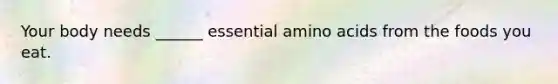 Your body needs ______ essential amino acids from the foods you eat.
