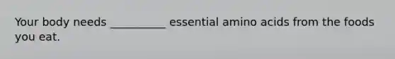 Your body needs __________ essential amino acids from the foods you eat.