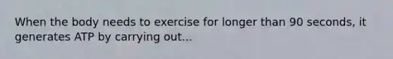 When the body needs to exercise for longer than 90 seconds, it generates ATP by carrying out...