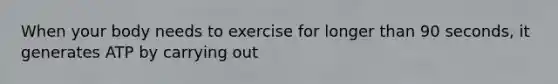 When your body needs to exercise for longer than 90 seconds, it generates ATP by carrying out