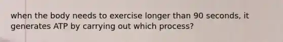 when the body needs to exercise longer than 90 seconds, it generates ATP by carrying out which process?