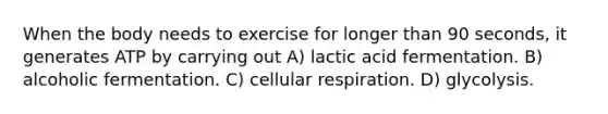 When the body needs to exercise for longer than 90 seconds, it generates ATP by carrying out A) lactic acid fermentation. B) alcoholic fermentation. C) cellular respiration. D) glycolysis.