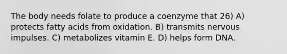 The body needs folate to produce a coenzyme that 26) A) protects fatty acids from oxidation. B) transmits nervous impulses. C) metabolizes vitamin E. D) helps form DNA.