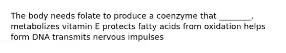 The body needs folate to produce a coenzyme that ________. metabolizes vitamin E protects fatty acids from oxidation helps form DNA transmits nervous impulses