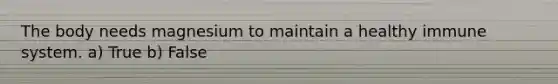 The body needs magnesium to maintain a healthy immune system. a) True b) False