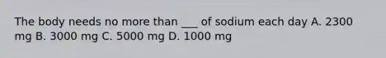 The body needs no <a href='https://www.questionai.com/knowledge/keWHlEPx42-more-than' class='anchor-knowledge'>more than</a> ___ of sodium each day A. 2300 mg B. 3000 mg C. 5000 mg D. 1000 mg