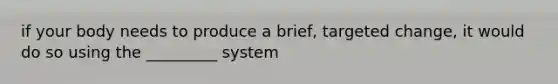 if your body needs to produce a brief, targeted change, it would do so using the _________ system