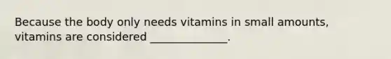 Because the body only needs vitamins in small amounts, vitamins are considered ______________.