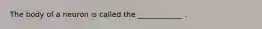 The body of a neuron is called the ____________ .