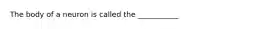 The body of a neuron is called the ___________