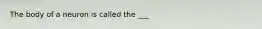 The body of a neuron is called the ___