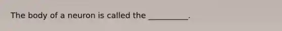 The body of a neuron is called the __________.