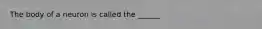 The body of a neuron is called the ______