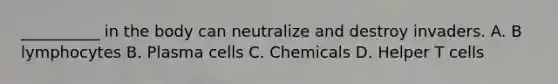 ​__________ in the body can neutralize and destroy invaders. A. B lymphocytes B. Plasma cells C. Chemicals D. Helper T cells