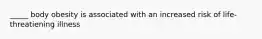 _____ body obesity is associated with an increased risk of life-threatiening illness