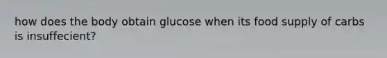 how does the body obtain glucose when its food supply of carbs is insuffecient?