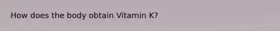 How does the body obtain Vitamin K?