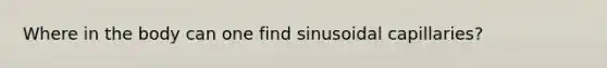 Where in the body can one find sinusoidal capillaries?