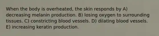 When the body is overheated, the skin responds by A) decreasing melanin production. B) losing oxygen to surrounding tissues. C) constricting blood vessels. D) dilating blood vessels. E) increasing keratin production.