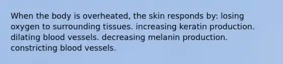 When the body is overheated, the skin responds by: losing oxygen to surrounding tissues. increasing keratin production. dilating blood vessels. decreasing melanin production. constricting blood vessels.