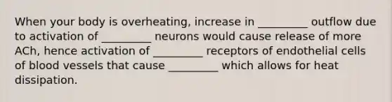 When your body is overheating, increase in _________ outflow due to activation of _________ neurons would cause release of more ACh, hence activation of _________ receptors of endothelial cells of blood vessels that cause _________ which allows for heat dissipation.