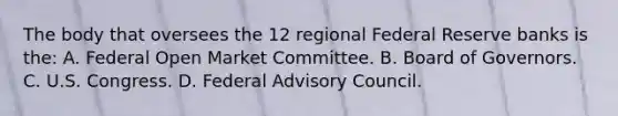 The body that oversees the 12 regional Federal Reserve banks is the: A. Federal Open Market Committee. B. Board of Governors. C. U.S. Congress. D. Federal Advisory Council.