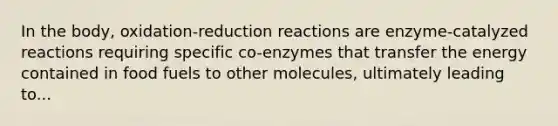 In the body, oxidation-reduction reactions are enzyme-catalyzed reactions requiring specific co-enzymes that transfer the energy contained in food fuels to other molecules, ultimately leading to...