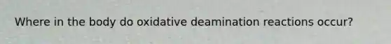 Where in the body do oxidative deamination reactions occur?