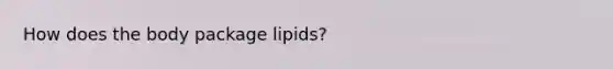 How does the body package lipids?