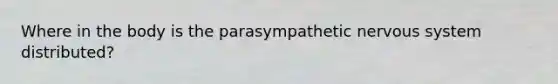 Where in the body is the parasympathetic nervous system distributed?